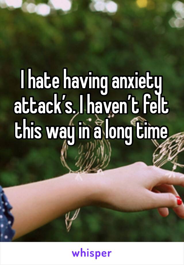 I hate having anxiety attack’s. I haven’t felt this way in a long time