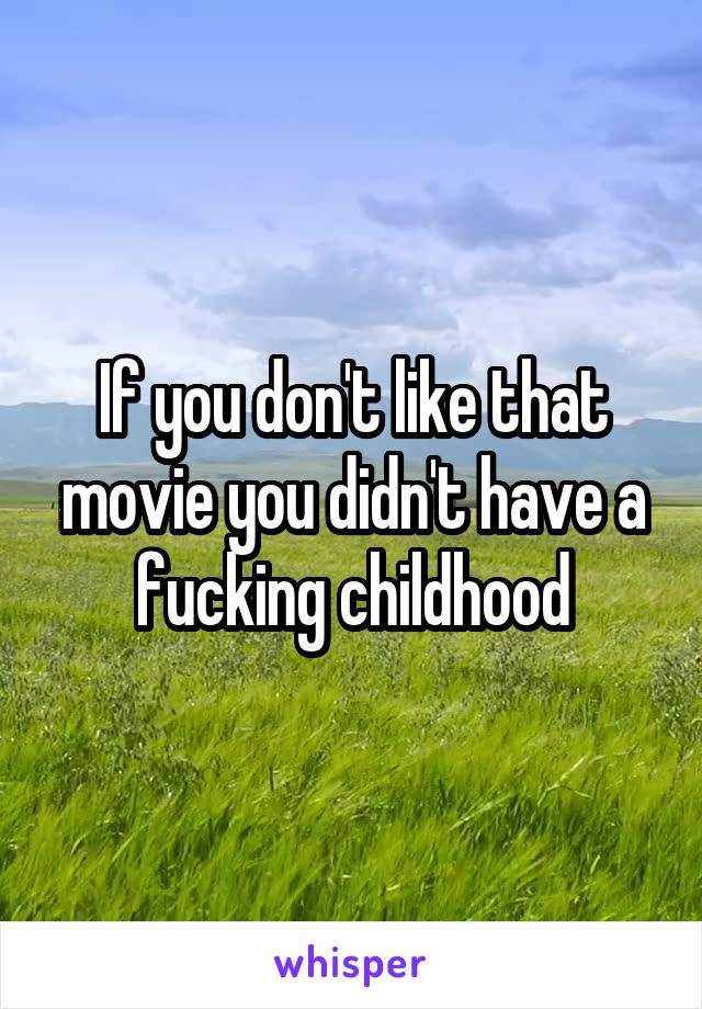 If you don't like that movie you didn't have a fucking childhood