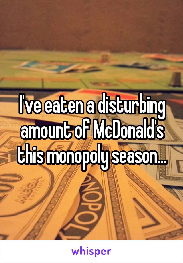 I've eaten a disturbing amount of McDonald's this monopoly season...