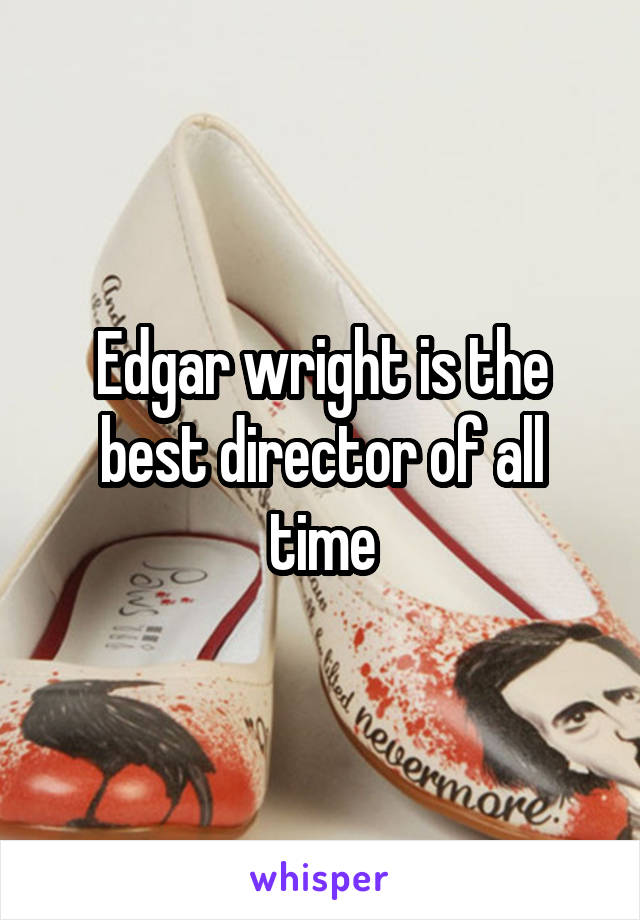 Edgar wright is the best director of all time