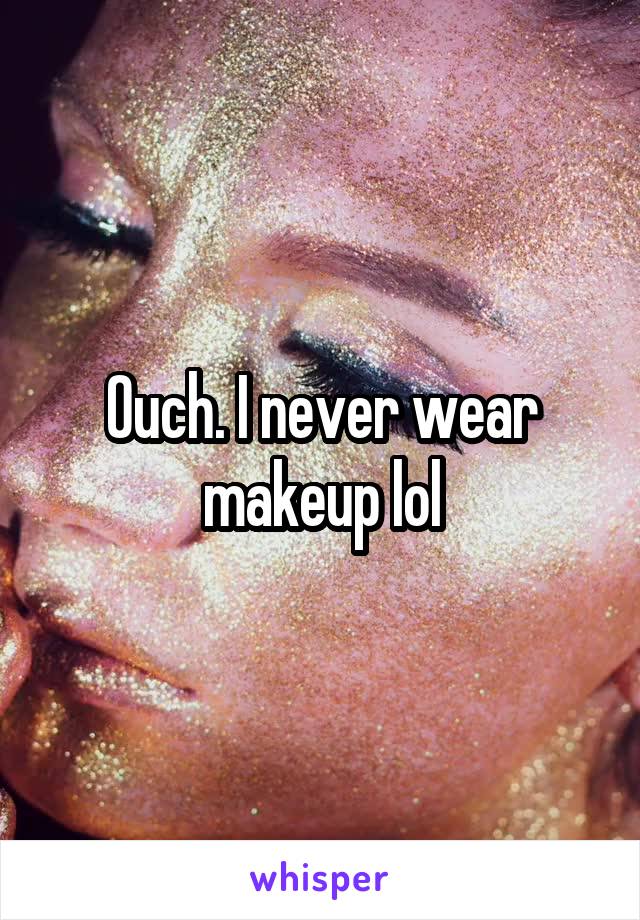 Ouch. I never wear makeup lol