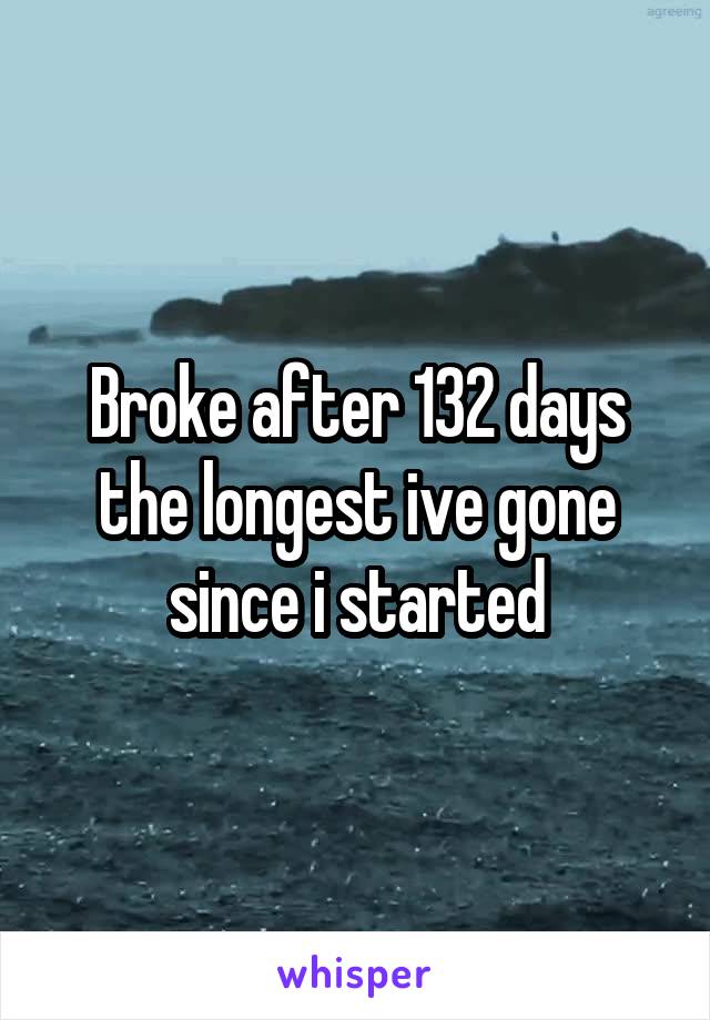 Broke after 132 days the longest ive gone since i started