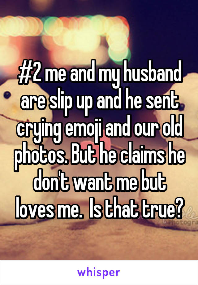 #2 me and my husband are slip up and he sent crying emoji and our old photos. But he claims he don't want me but loves me.  Is that true?