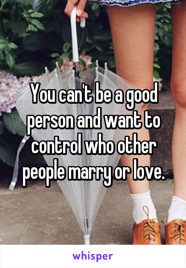 You can't be a good person and want to control who other people marry or love.