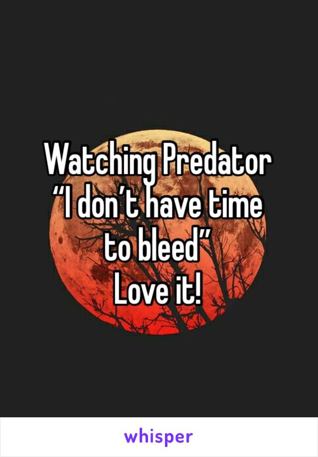 Watching Predator
“I don’t have time to bleed”
Love it!
