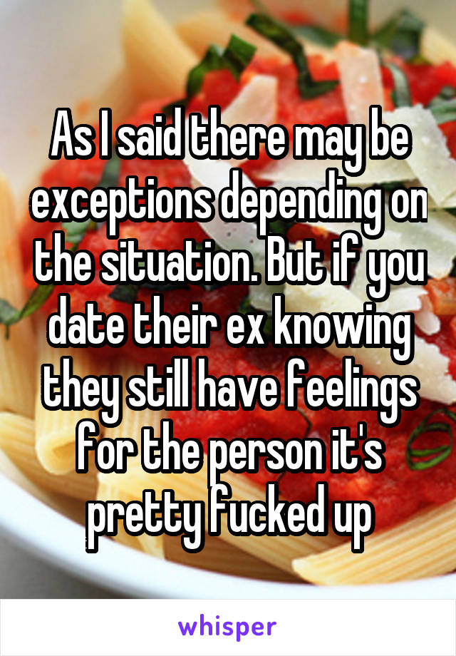 As I said there may be exceptions depending on the situation. But if you date their ex knowing they still have feelings for the person it's pretty fucked up