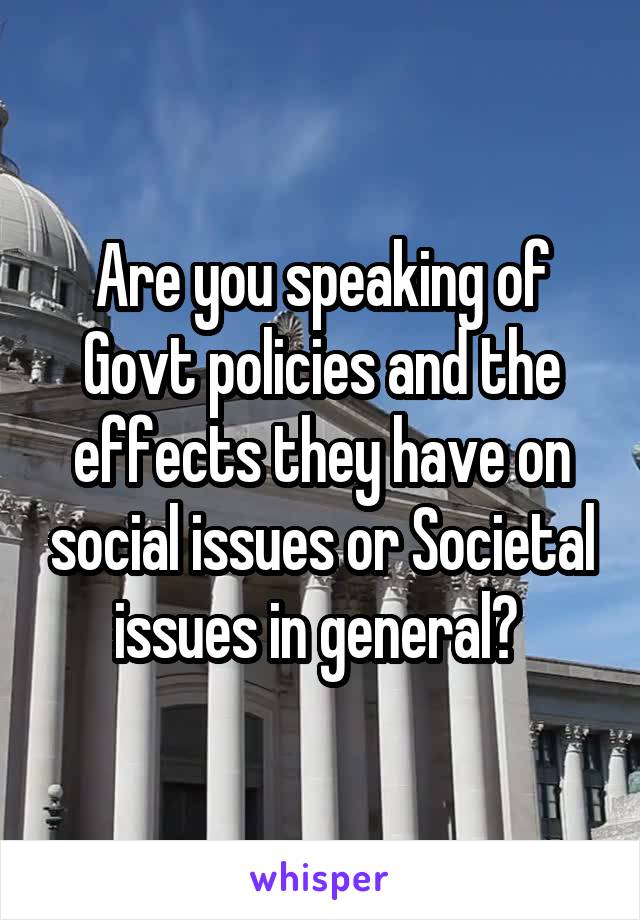 Are you speaking of Govt policies and the effects they have on social issues or Societal issues in general? 
