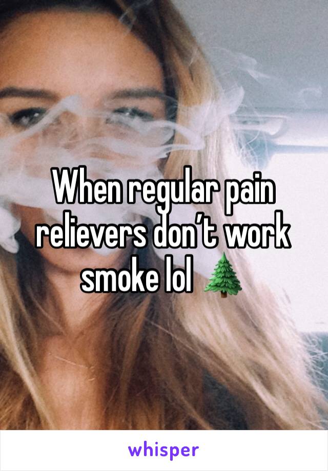 When regular pain relievers don’t work smoke lol 🌲