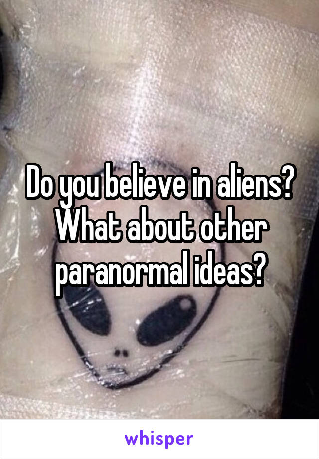 Do you believe in aliens? What about other paranormal ideas?
