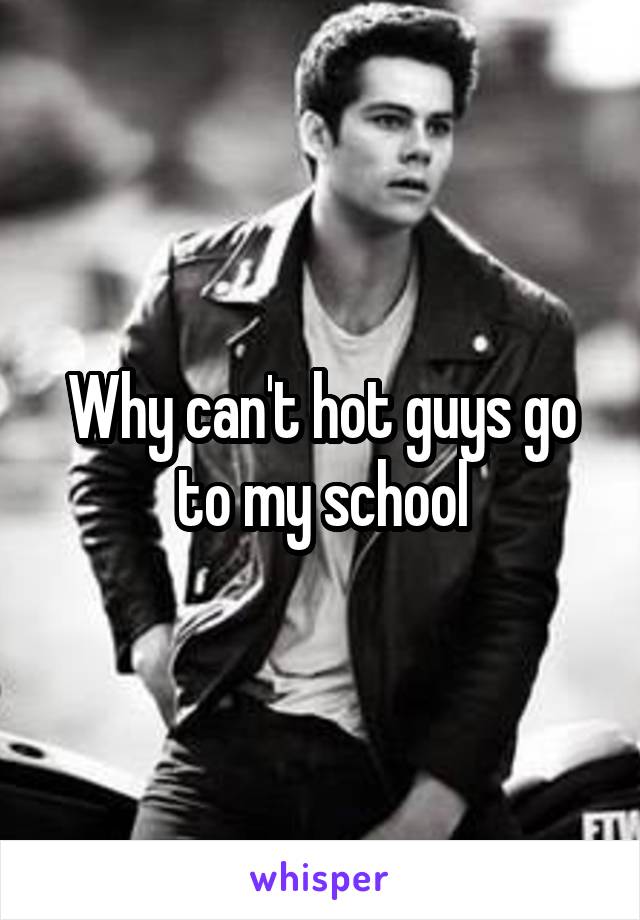 Why can't hot guys go to my school