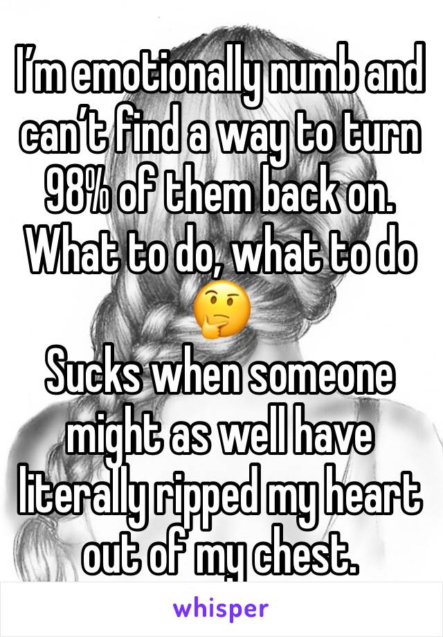 I’m emotionally numb and can’t find a way to turn 98% of them back on. What to do, what to do 🤔
Sucks when someone might as well have literally ripped my heart out of my chest. 