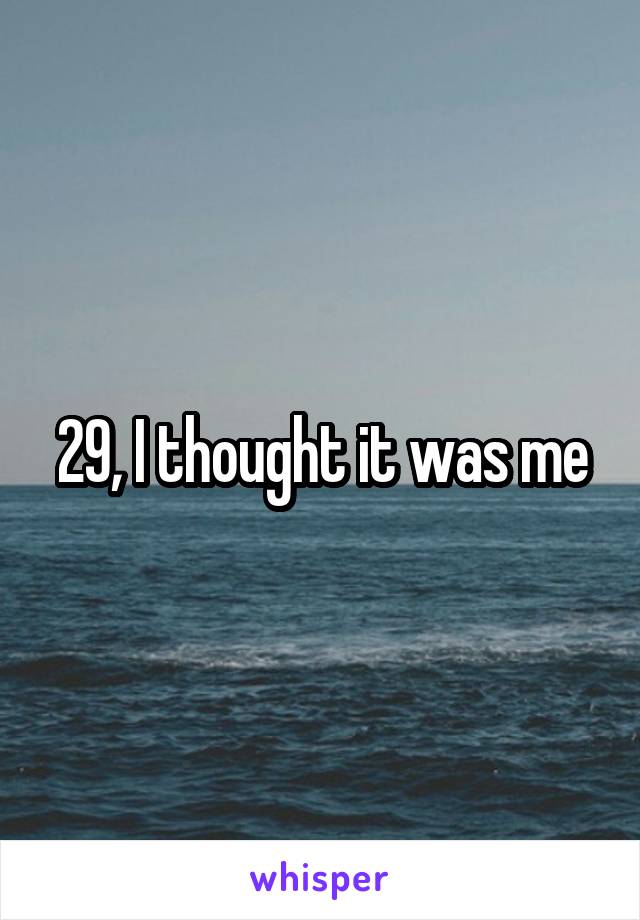 29, I thought it was me