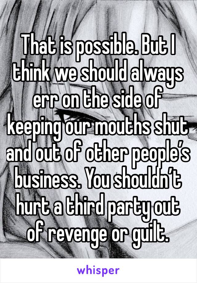 That is possible. But I think we should always err on the side of keeping our mouths shut and out of other people’s business. You shouldn’t hurt a third party out of revenge or guilt. 