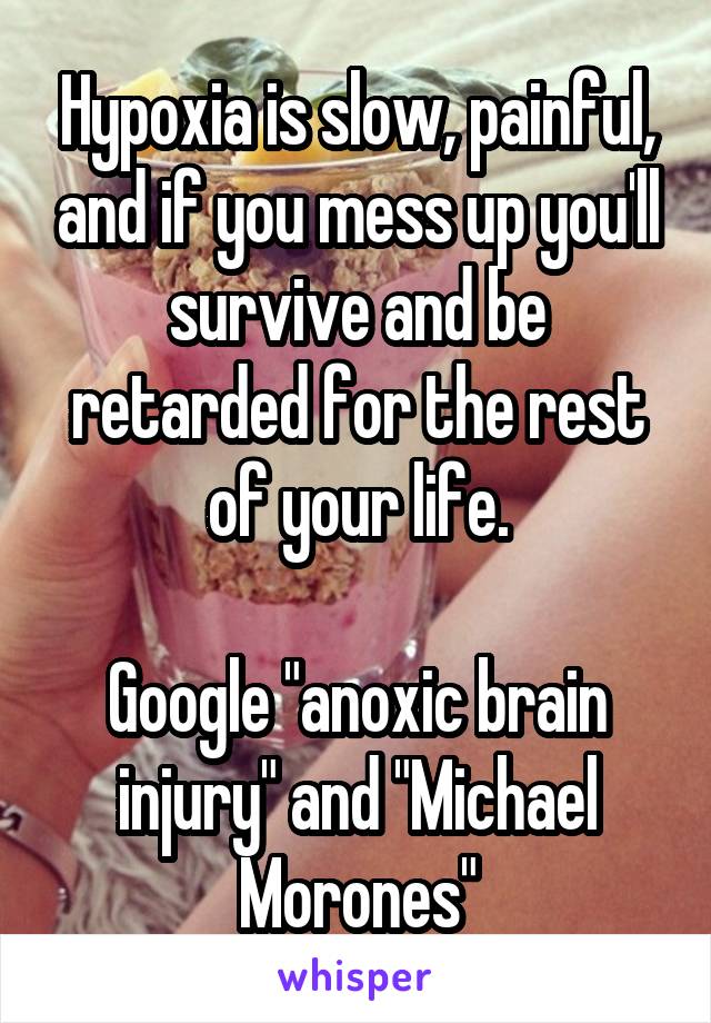 Hypoxia is slow, painful, and if you mess up you'll survive and be retarded for the rest of your life.

Google "anoxic brain injury" and "Michael Morones"