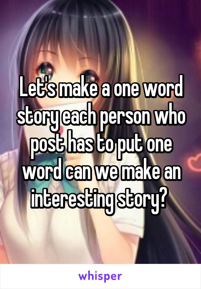 Let's make a one word story each person who post has to put one word can we make an interesting story? 