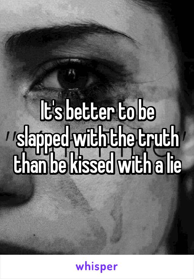 It's better to be slapped with the truth than be kissed with a lie
