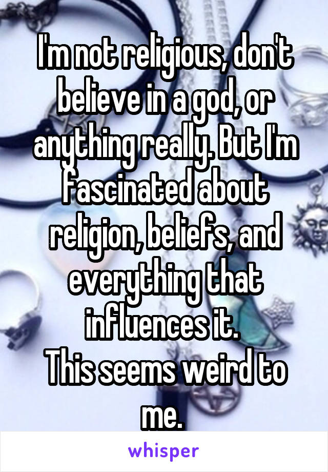 I'm not religious, don't believe in a god, or anything really. But I'm fascinated about religion, beliefs, and everything that influences it. 
This seems weird to me. 