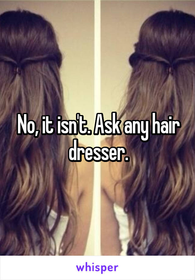 No, it isn't. Ask any hair dresser.