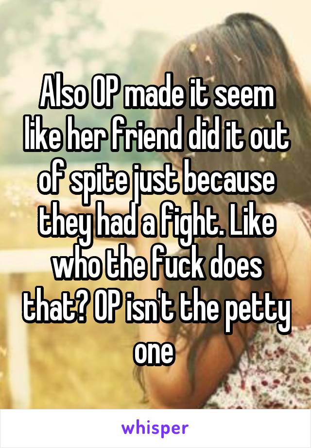 Also OP made it seem like her friend did it out of spite just because they had a fight. Like who the fuck does that? OP isn't the petty one 