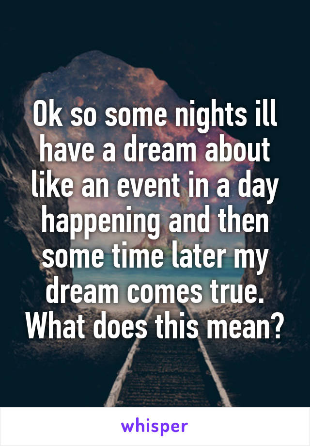 Ok so some nights ill have a dream about like an event in a day happening and then some time later my dream comes true. What does this mean?
