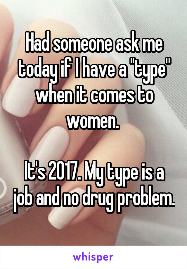 Had someone ask me today if I have a "type" when it comes to women. 

It's 2017. My type is a job and no drug problem. 