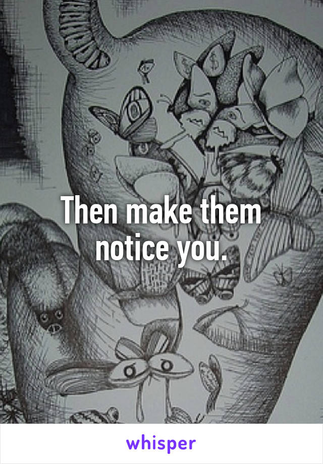 Then make them notice you.