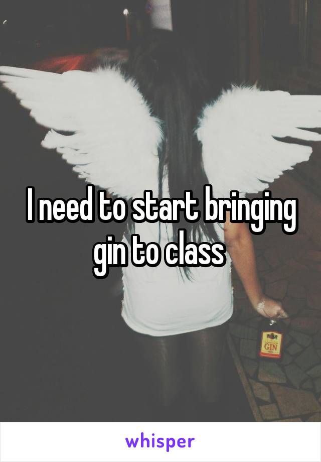I need to start bringing gin to class 
