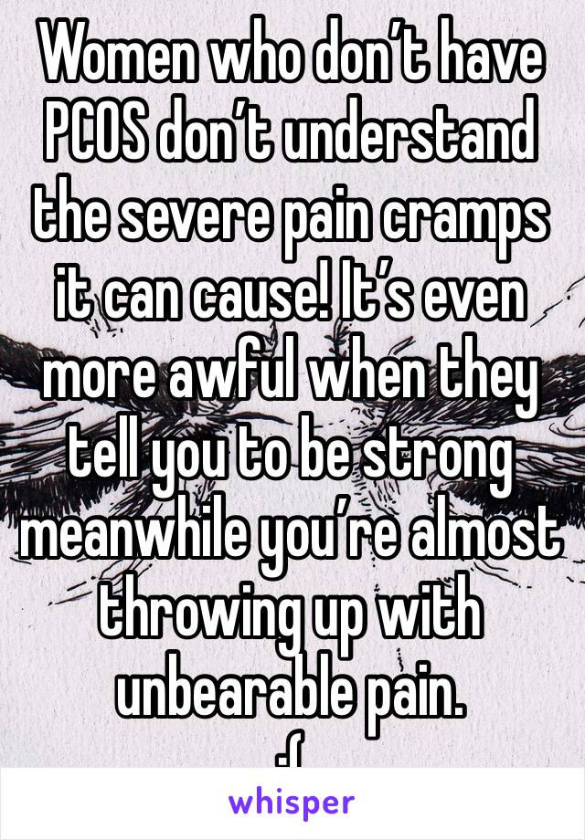 Women who don’t have PCOS don’t understand the severe pain cramps it can cause! It’s even more awful when they tell you to be strong meanwhile you’re almost throwing up with unbearable pain.
:(