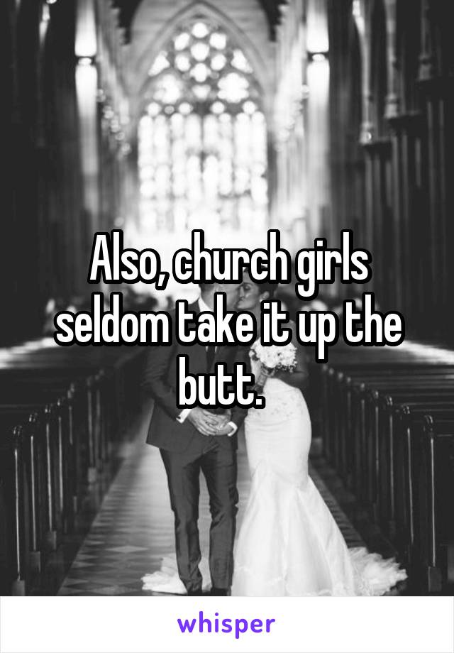 Also, church girls seldom take it up the butt.  