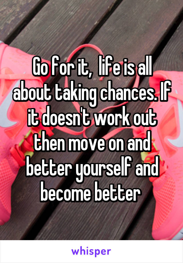 Go for it,  life is all about taking chances. If it doesn't work out then move on and better yourself and become better 