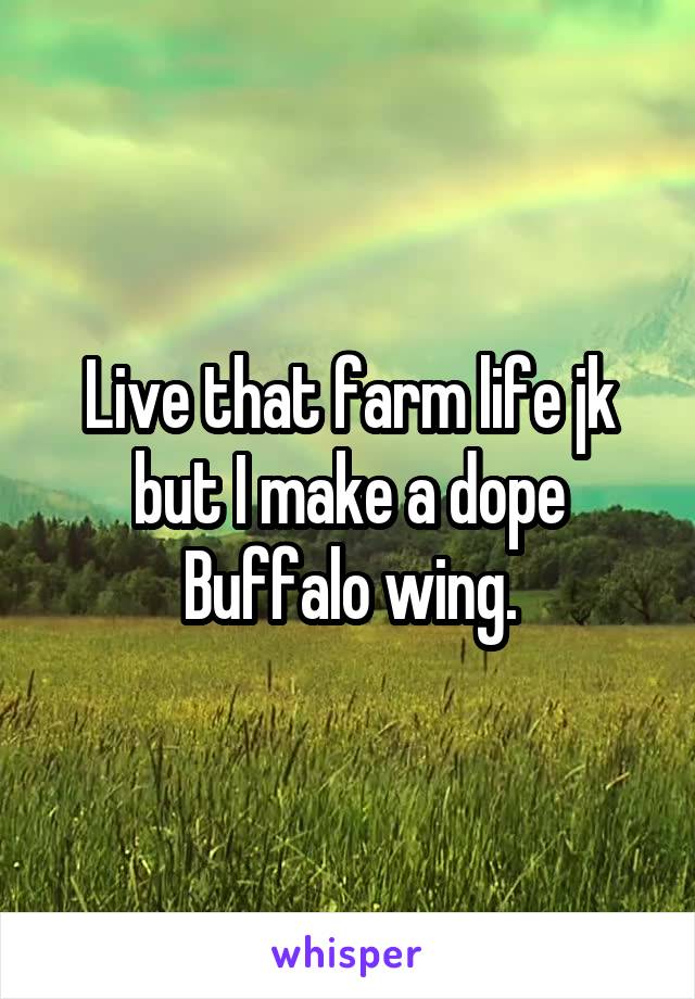 Live that farm life jk but I make a dope Buffalo wing.