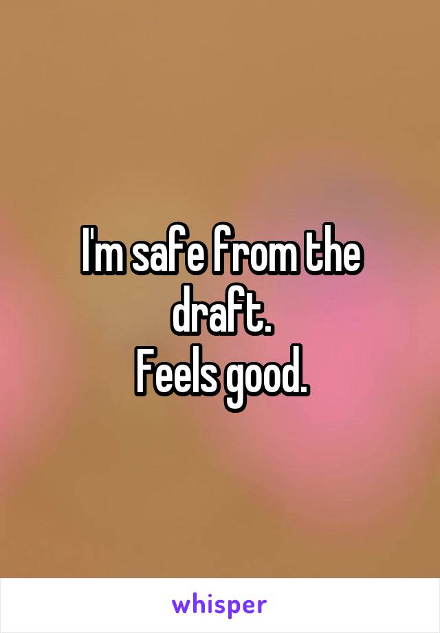 I'm safe from the draft.
Feels good.