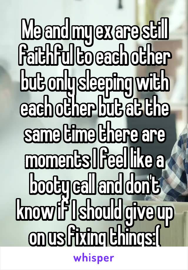 Me and my ex are still faithful to each other but only sleeping with each other but at the same time there are moments I feel like a booty call and don't know if I should give up on us fixing things:(