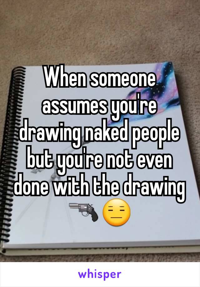 When someone assumes you're drawing naked people but you're not even done with the drawing 🔫😑