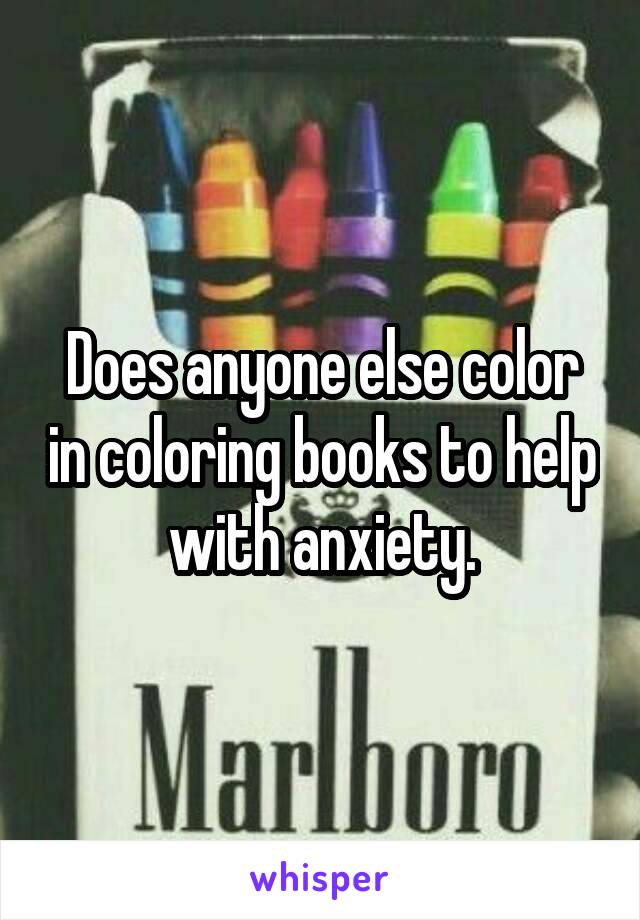 Does anyone else color in coloring books to help with anxiety.