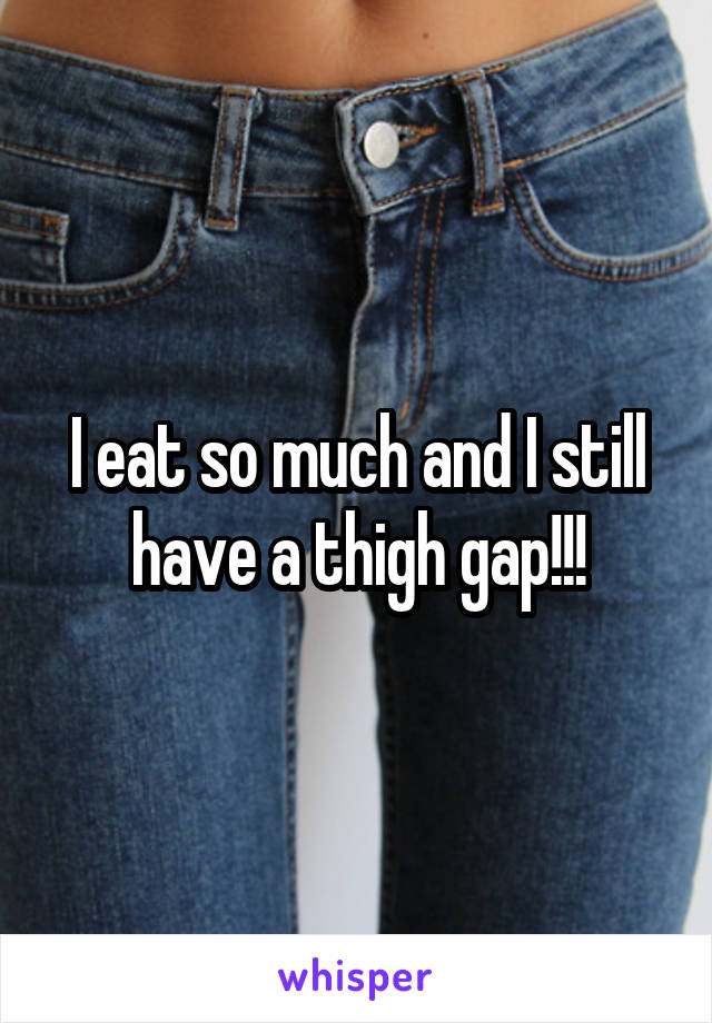 I eat so much and I still have a thigh gap!!!