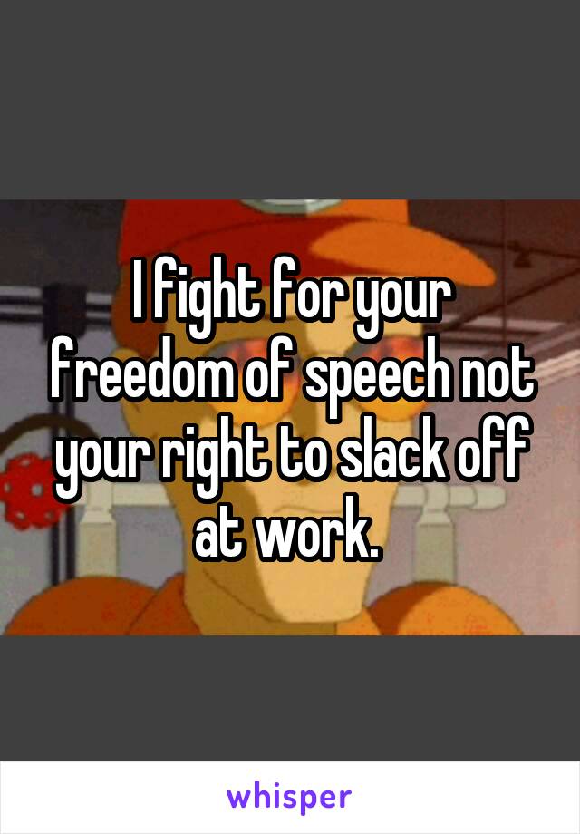 I fight for your freedom of speech not your right to slack off at work. 