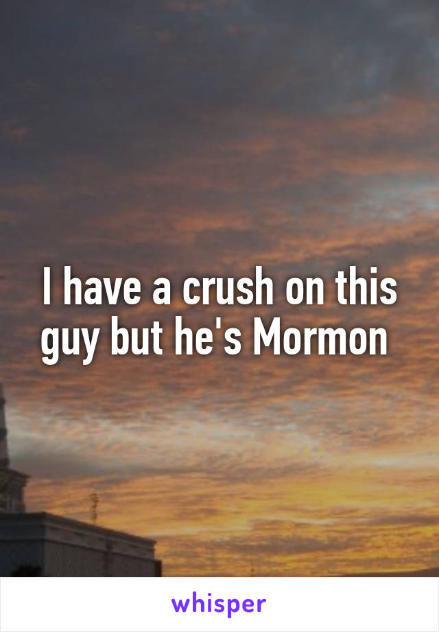 I have a crush on this guy but he's Mormon 
