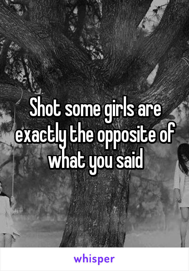 Shot some girls are exactly the opposite of what you said