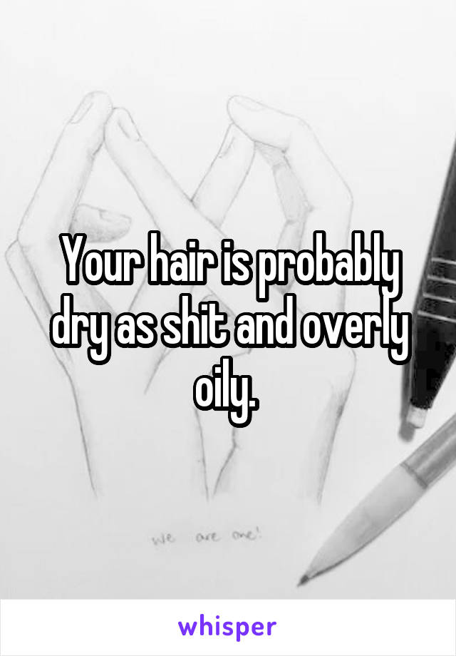 Your hair is probably dry as shit and overly oily. 