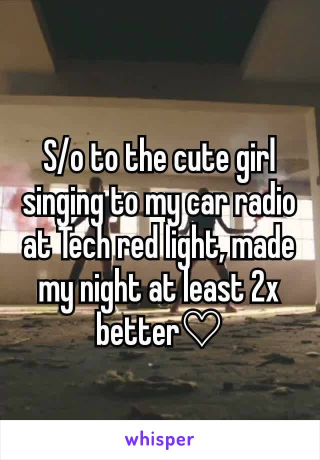 S/o to the cute girl singing to my car radio at Tech red light, made my night at least 2x better♡