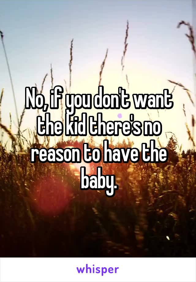 No, if you don't want the kid there's no reason to have the baby.