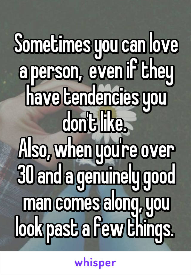 Sometimes you can love a person,  even if they have tendencies you don't like. 
Also, when you're over 30 and a genuinely good man comes along, you look past a few things. 