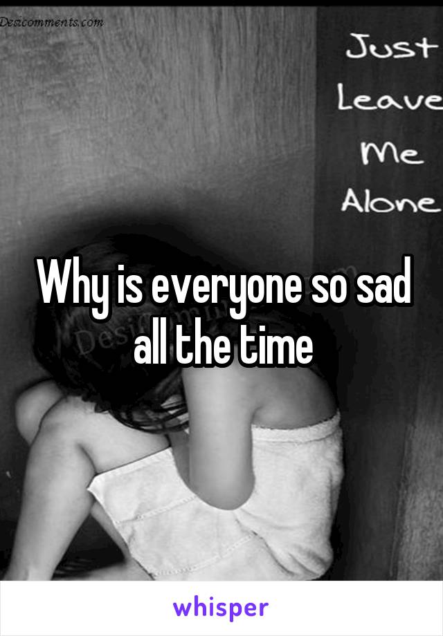 Why is everyone so sad all the time