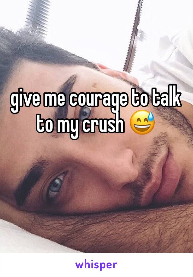 give me courage to talk to my crush 😅