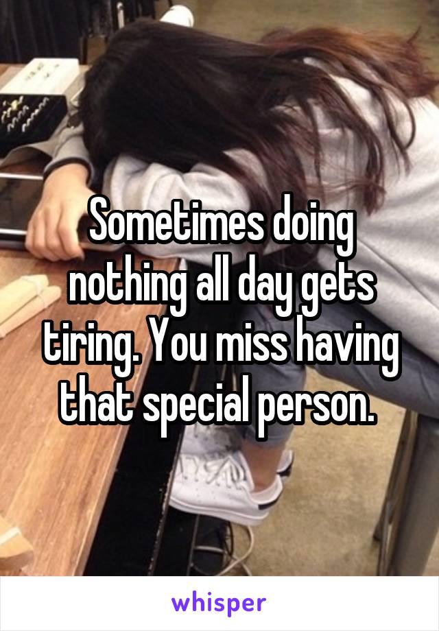 Sometimes doing nothing all day gets tiring. You miss having that special person. 