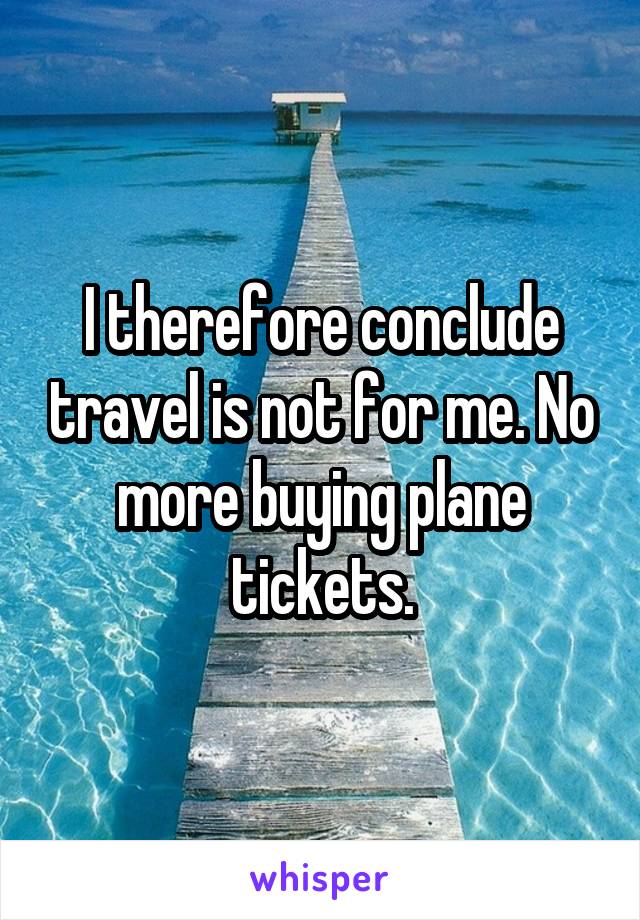 I therefore conclude travel is not for me. No more buying plane tickets.