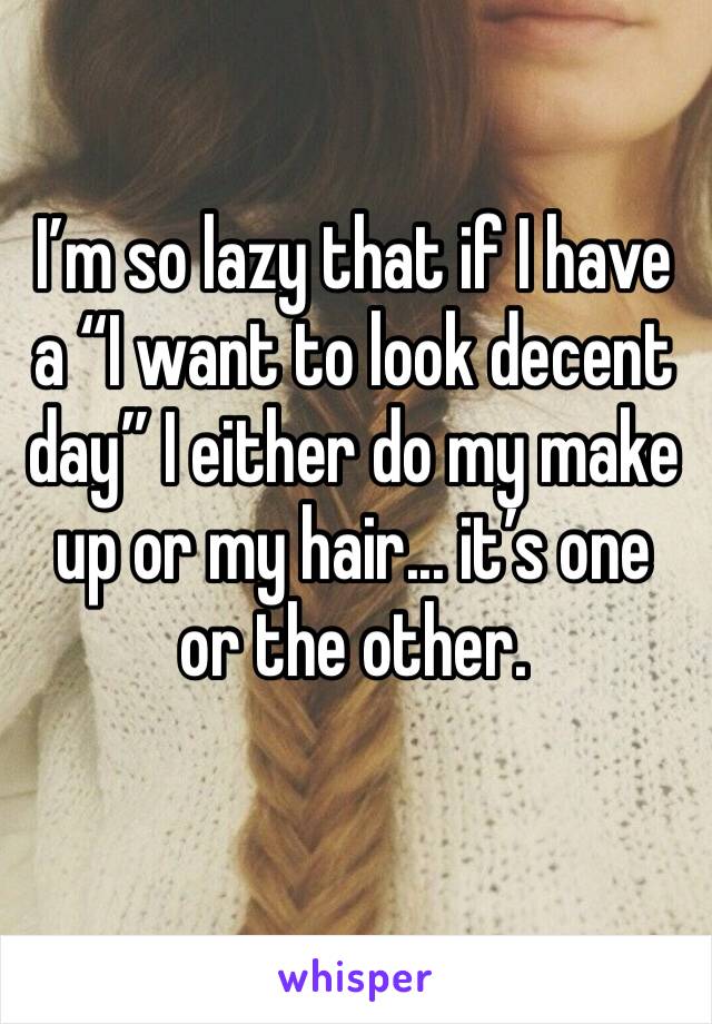 I’m so lazy that if I have a “I want to look decent day” I either do my make up or my hair... it’s one or the other.