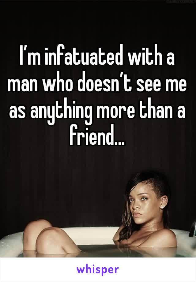 I’m infatuated with a man who doesn’t see me as anything more than a friend... 