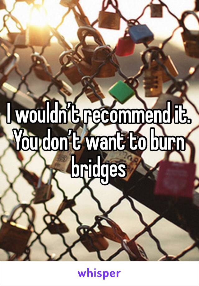I wouldn’t recommend it. You don’t want to burn bridges 